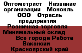 Оптометрист › Название организации ­ Монокль, ООО › Отрасль предприятия ­ Розничная торговля › Минимальный оклад ­ 25 000 - Все города Работа » Вакансии   . Красноярский край,Железногорск г.